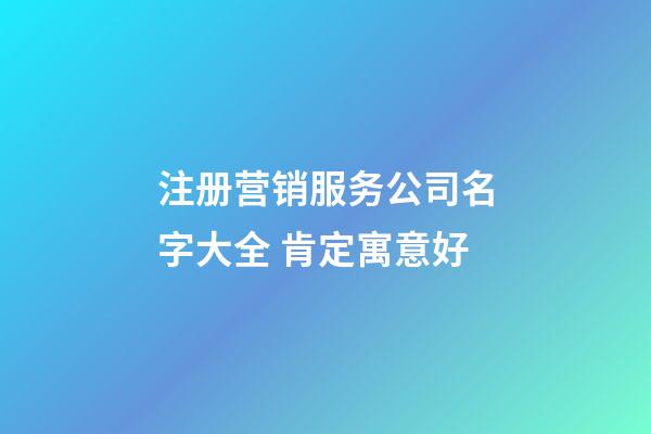 注册营销服务公司名字大全 肯定寓意好-第1张-公司起名-玄机派